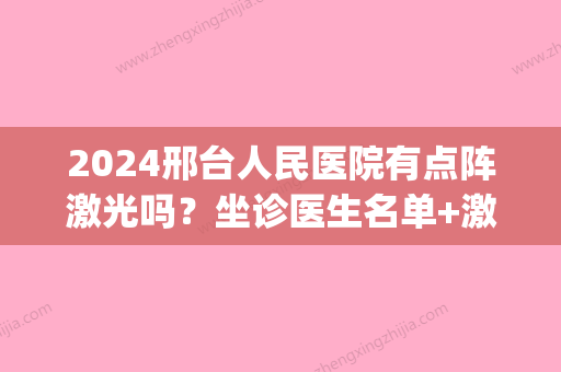 2024邢台人民医院有点阵激光吗？坐诊医生名单+激光美肤真实案例(邢台人民医院点阵激光费用)