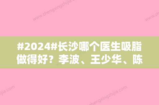 #2024#长沙哪个医生吸脂做得好？李波	、王少华、陈孜孜等备受青睐