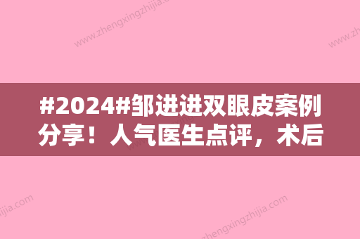 #2024#邹进进双眼皮案例分享！人气医生点评，术后反馈揭晓实力！