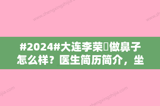 #2024#大连李荣喆做鼻子怎么样？医生简历简介，坐诊医院介绍，隆鼻案例也有