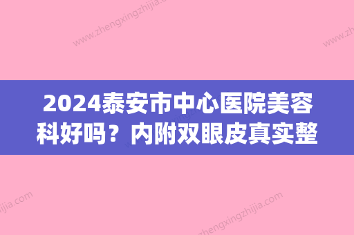 2024泰安市中心医院美容科好吗？内附双眼皮真实整形案例分享！(泰安中心医院整形外科)