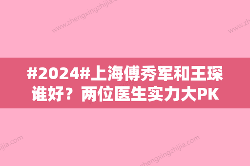 #2024#上海傅秀军和王琛谁好？两位医生实力大PK