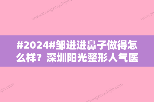 #2024#邹进进鼻子做得怎么样？深圳阳光整形人气医生	，特点、案例汇总！