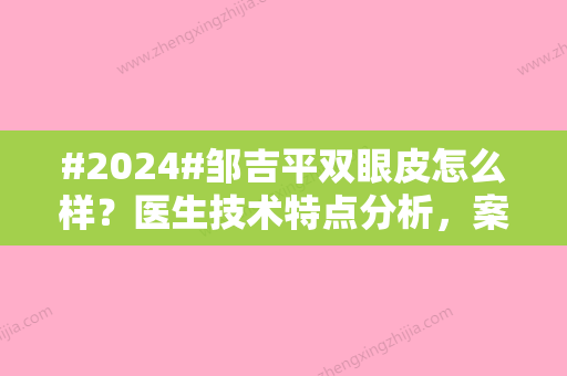 #2024#邹吉平双眼皮怎么样？医生技术特点分析，案例日记借你品鉴！