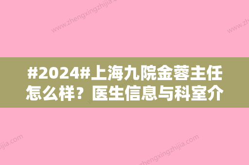 #2024#上海九院金蓉主任怎么样？医生信息与科室介绍