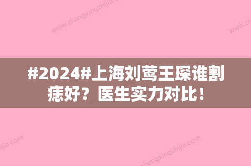 #2024#上海刘莺王琛谁割痣好？医生实力对比！