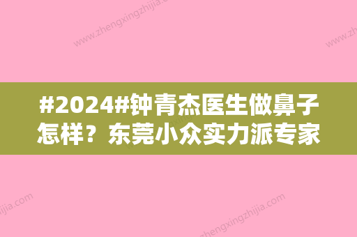 #2024#钟青杰医生做鼻子怎样？东莞小众实力派专家简介