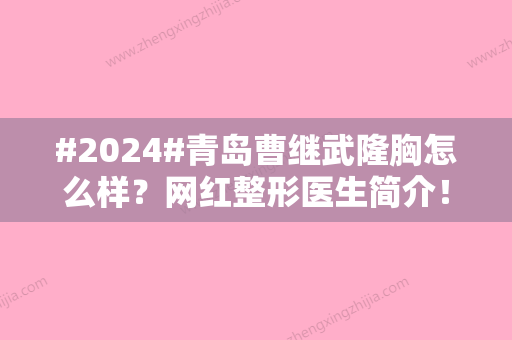 #2024#青岛曹继武隆胸怎么样？网红整形医生简介！