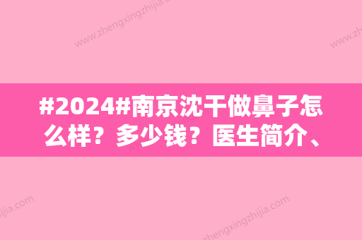 #2024#南京沈干做鼻子怎么样？多少钱？医生简介、手术价格