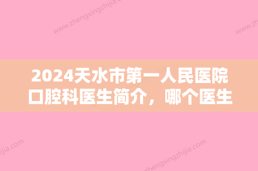 2024天水市第一人民医院口腔科医生简介	，哪个医生好？种植牙案例