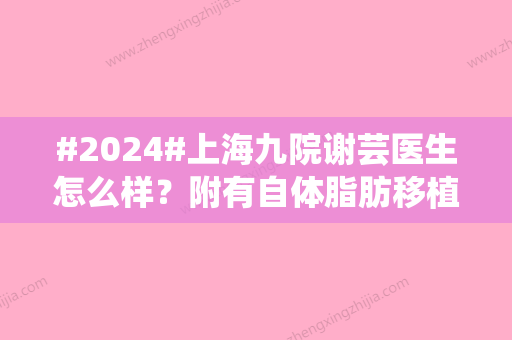 #2024#上海九院谢芸医生怎么样？附有自体脂肪移植案例分享/坐诊医院介绍