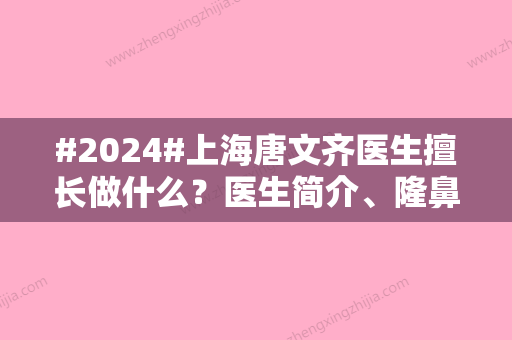 #2024#上海唐文齐医生擅长做什么？医生简介、隆鼻案例	、网评