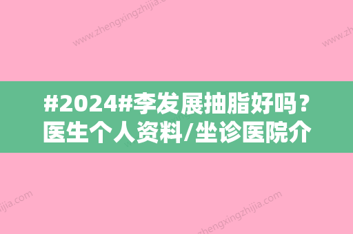 #2024#李发展抽脂好吗？医生个人资料/坐诊医院介绍/抽脂案例分享