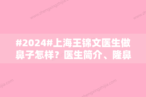 #2024#上海王锦文医生做鼻子怎样？医生简介、隆鼻案例图反馈