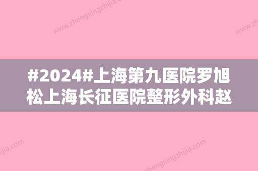 #2024#上海第九医院罗旭松上海长征医院整形外科赵耀忠怎么样?医生信息与案例详情