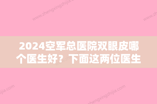 2024空军总医院双眼皮哪个医生好？下面这两位医生你会选择谁？