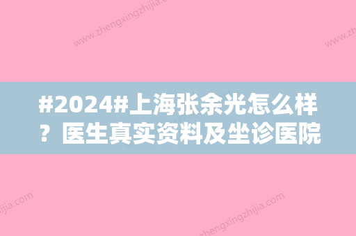 #2024#上海张余光怎么样？医生真实资料及坐诊医院信息一览