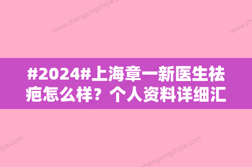 #2024#上海章一新医生祛疤怎么样？个人资料详细汇总及价格表分享