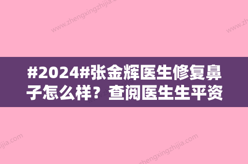 #2024#张金辉医生修复鼻子怎么样？查阅医生生平资料	，鼻整形价格表更新！