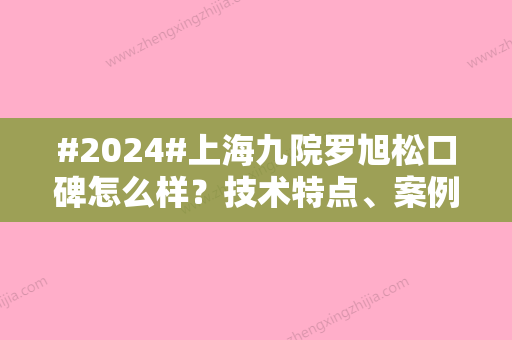 #2024#上海九院罗旭松口碑怎么样？技术特点、案例反馈揭秘