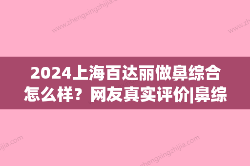 2024上海百达丽做鼻综合怎么样？网友真实评价|鼻综合案例图分享