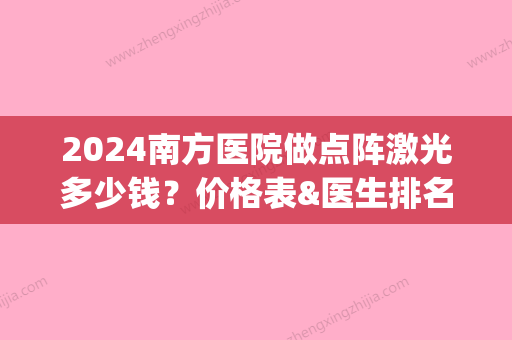 2024南方医院做点阵激光多少钱？价格表&医生排名&激光美肤案例(沈阳202医院点阵激光价位)