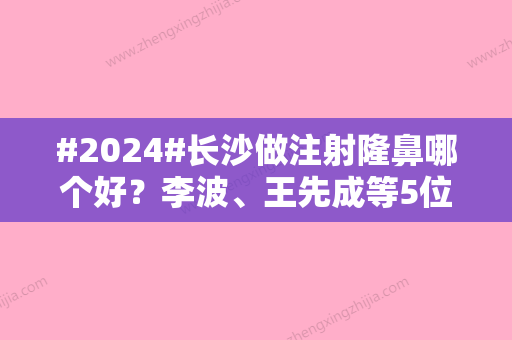 #2024#长沙做注射隆鼻哪个好？李波、王先成等5位医生实力都比较强