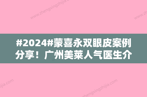 #2024#蒙喜永双眼皮案例分享！广州美莱人气医生介绍	，排雷攻略！