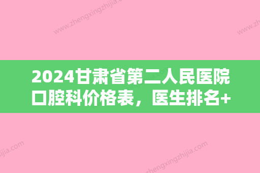 2024甘肃省第二人民医院口腔科价格表，医生排名+隐形矫正案例