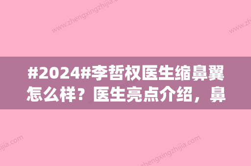 #2024#李哲权医生缩鼻翼怎么样？医生亮点介绍，鼻翼缩小案例|每年预约不断