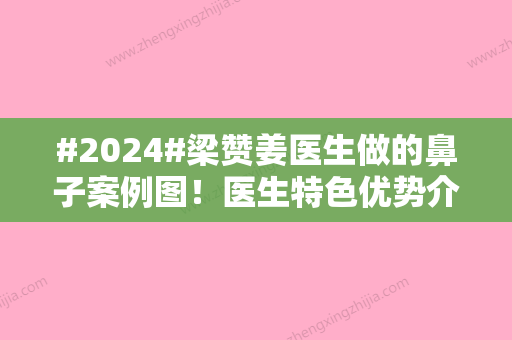 #2024#梁赞姜医生做的鼻子案例图！医生特色优势介绍	，隆鼻价格表公开~