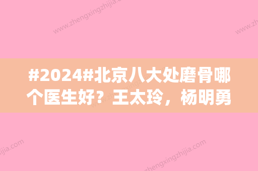 #2024#北京八大处磨骨哪个医生好？王太玲，杨明勇等，技艺精湛|连年预约不停