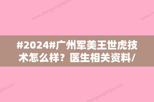 #2024#广州军美王世虎技术怎么样？医生相关资料/口碑评价/擅长项目一览