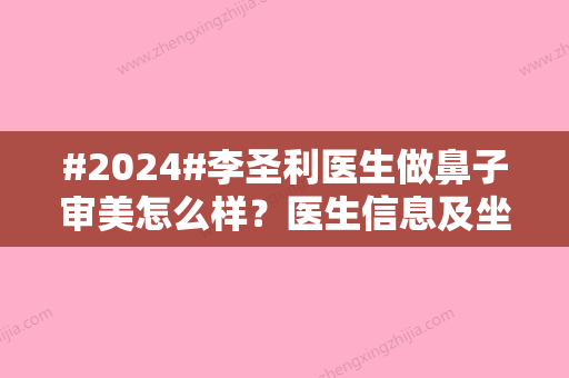 #2024#李圣利医生做鼻子审美怎么样？医生信息及坐诊医院一览