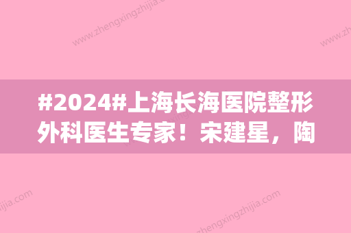 #2024#上海长海医院整形外科医生专家！宋建星，陶然等，人气高涨|实力精进