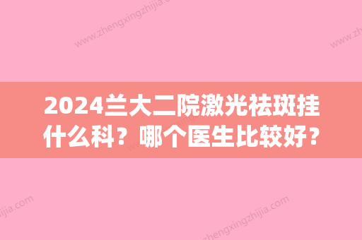 2024兰大二院激光祛斑挂什么科？哪个医生比较好？内附祛斑效果图(兰大二院皮肤科祛斑吗)