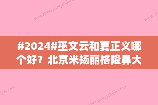 #2024#巫文云和夏正义哪个好？北京米扬丽格隆鼻大咖医生pk	，优势对比！