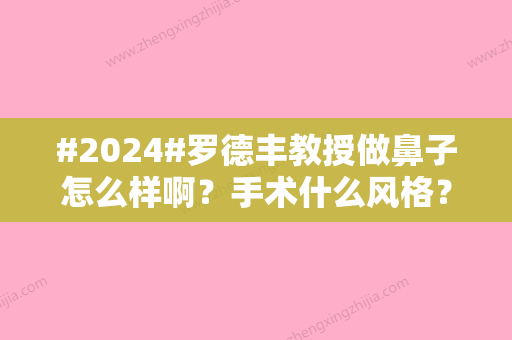 #2024#罗德丰教授做鼻子怎么样啊？手术什么风格？案例直出	，本地威望不小~