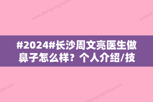 #2024#长沙周文亮医生做鼻子怎么样？个人介绍/技术口碑/案例分享