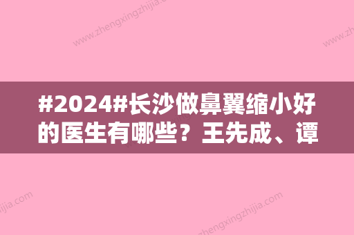 #2024#长沙做鼻翼缩小好的医生有哪些？王先成	、谭军、范鹏举等五位医生人气较佳