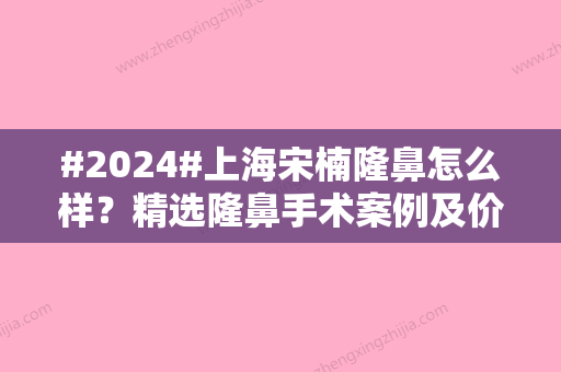 #2024#上海宋楠隆鼻怎么样？精选隆鼻手术案例及价格表参考