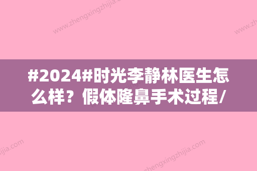 #2024#时光李静林医生怎么样？假体隆鼻手术过程/个人医生资料/坐诊医院资讯