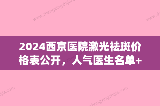 2024西京医院激光祛斑价格表公开	，人气医生名单+祛斑效果对比(西京医院光子嫩肤祛斑需要多少钱)