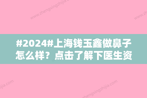 #2024#上海钱玉鑫做鼻子怎么样？点击了解下医生资讯/相关案例了解