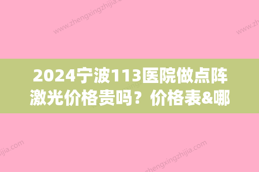 2024宁波113医院做点阵激光价格贵吗？价格表&哪个医生技术好？(宁波市第一医院点阵激光多少钱)