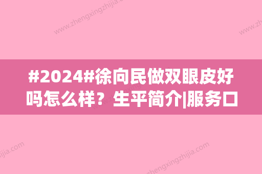 #2024#徐向民做双眼皮好吗怎么样？生平简介|服务口碑评价|全切双眼皮案例