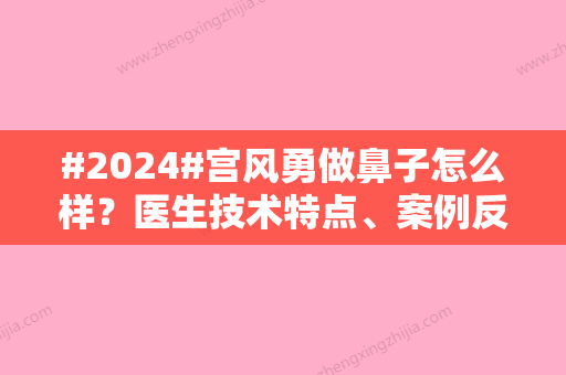 #2024#宫风勇做鼻子怎么样？医生技术特点	、案例反馈揭秘！价格参考~