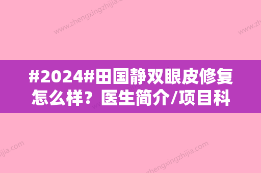 #2024#田国静双眼皮修复怎么样？医生简介/项目科普/案例及价格表