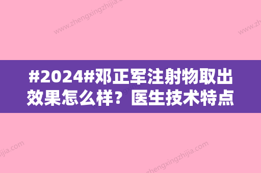 #2024#邓正军注射物取出效果怎么样？医生技术特点，手术案例品评！