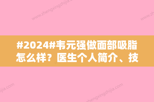 #2024#韦元强做面部吸脂怎么样？医生个人简介、技术特色优势、案例